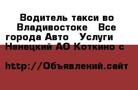 Водитель такси во Владивостоке - Все города Авто » Услуги   . Ненецкий АО,Коткино с.